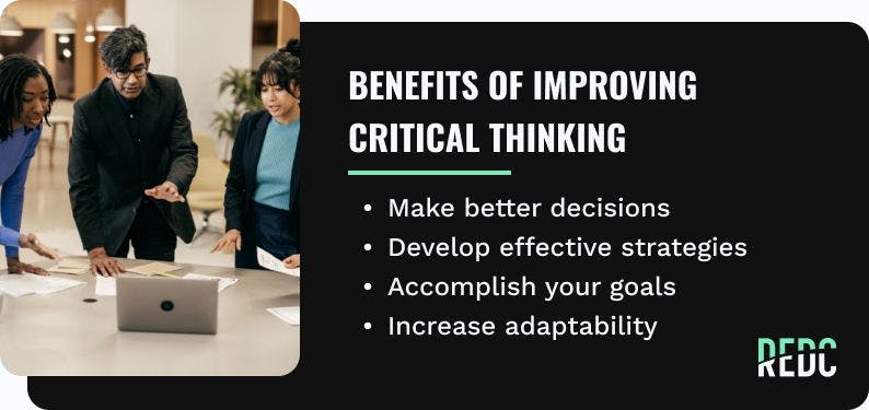 Benefits of improving critical thinking: make better decisions, develop effective strategies, accomplish your goals, increase adaptability